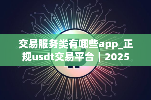 交易服务类有哪些app_正规usdt交易平台｜2025