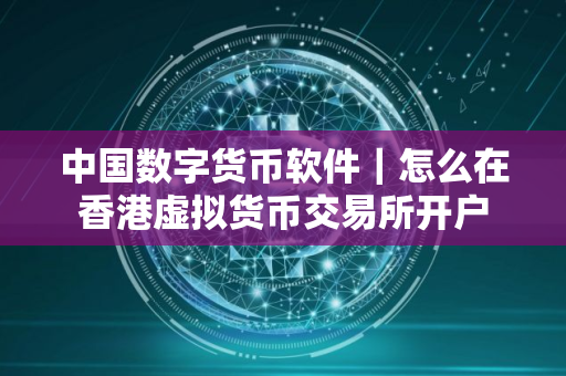 中国数字货币软件｜怎么在香港虚拟货币交易所开户