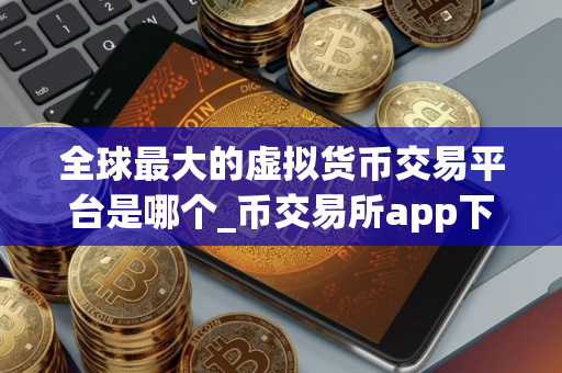全球最大的虚拟货币交易平台是哪个_币交易所app下载