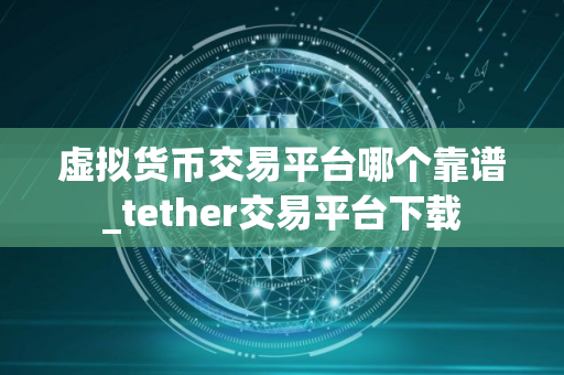 虚拟货币交易平台哪个靠谱_tether交易平台下载