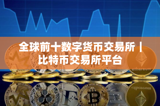全球前十数字货币交易所｜比特币交易所平台