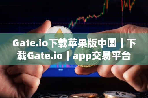 Gate.io下载苹果版中国｜下载Gate.io｜app交易平台
