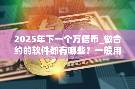 2025年下一个万倍币_做合约的软件都有哪些？一般用什么交易所买币