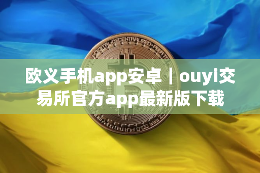 欧义手机app安卓｜ouyi交易所官方app最新版下载