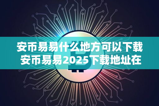 安币易易什么地方可以下载 安币易易2025下载地址在哪里呢？
