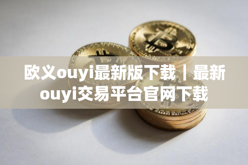 欧义ouyi最新版下载｜最新ouyi交易平台官网下载