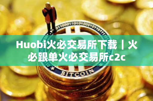 Huobi火必交易所下载｜火必跟单火必交易所c2c