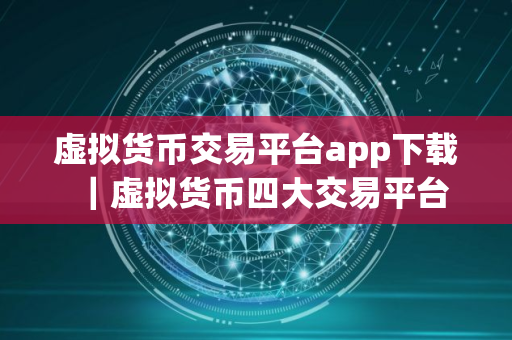 虚拟货币交易平台app下载｜虚拟货币四大交易平台