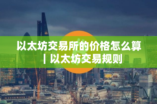 以太坊交易所的价格怎么算｜以太坊交易规则