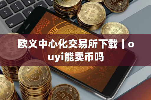 欧义中心化交易所下载｜ouyi能卖币吗