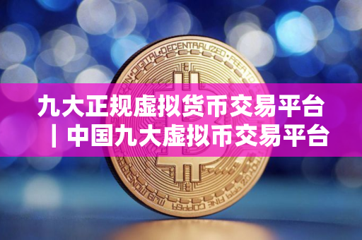 九大正规虚拟货币交易平台｜中国九大虚拟币交易平台