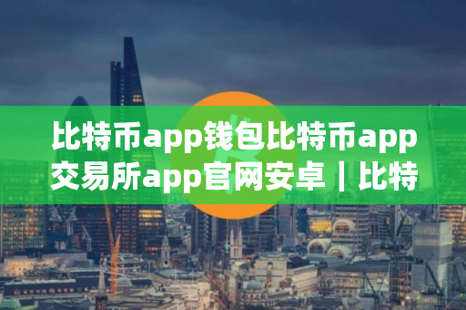 比特币app钱包比特币app交易所app官网安卓｜比特币app平台比特币app交易所下载官方app下载比特币app平台是