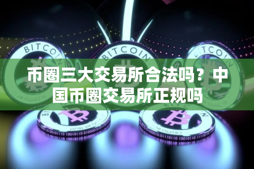 币圈三大交易所合法吗？中国币圈交易所正规吗