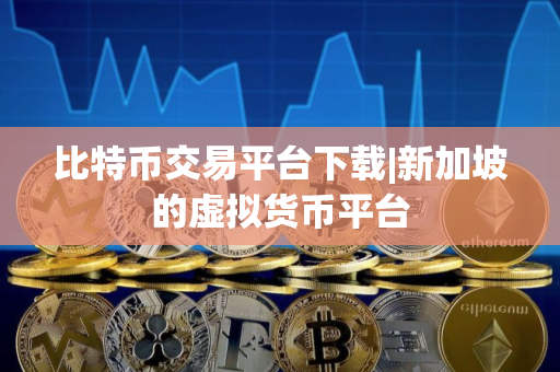 比特币交易平台下载|新加坡的虚拟货币平台