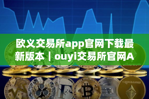 欧义交易所app官网下载最新版本｜ouyi交易所官网APP下载
