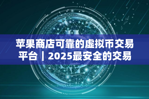 苹果商店可靠的虚拟币交易平台｜2025最安全的交易软件