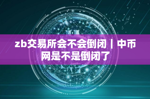 zb交易所会不会倒闭｜中币网是不是倒闭了