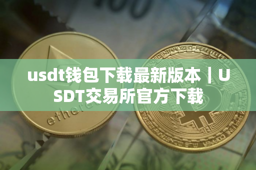usdt钱包下载最新版本｜USDT交易所官方下载