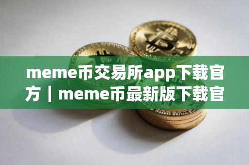 meme币交易所app下载官方｜meme币最新版下载官方app下载