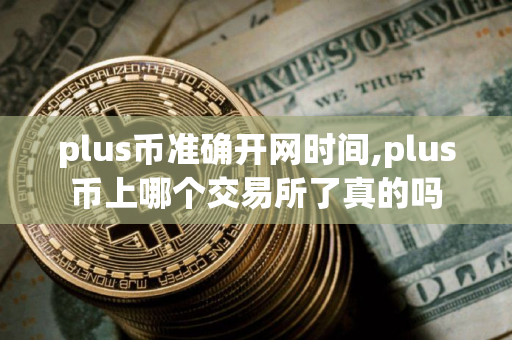 plus币准确开网时间,plus币上哪个交易所了真的吗