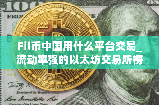Fil币中国用什么平台交易_流动率强的以太坊交易所榜单