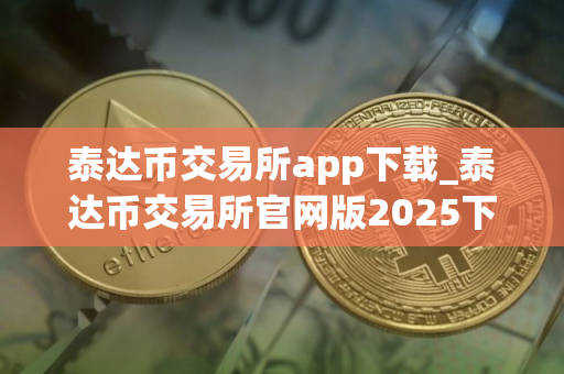 泰达币交易所app下载_泰达币交易所官网版2025下载V8.0.18