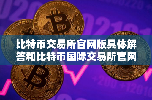 比特币交易所官网版具体解答和比特币国际交易所官网细致分析