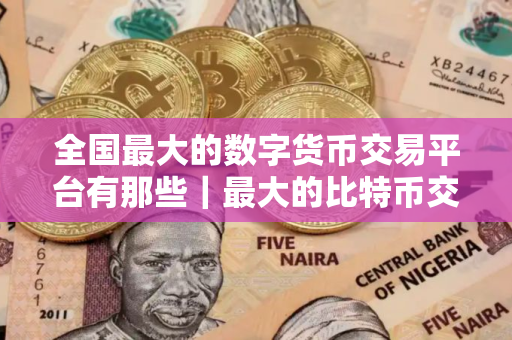全国最大的数字货币交易平台有那些｜最大的比特币交易网站