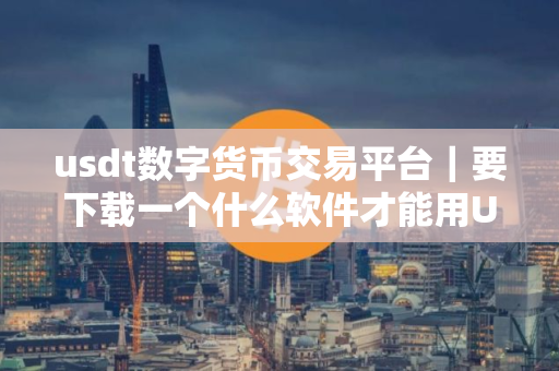 usdt数字货币交易平台｜要下载一个什么软件才能用USDT转帐
