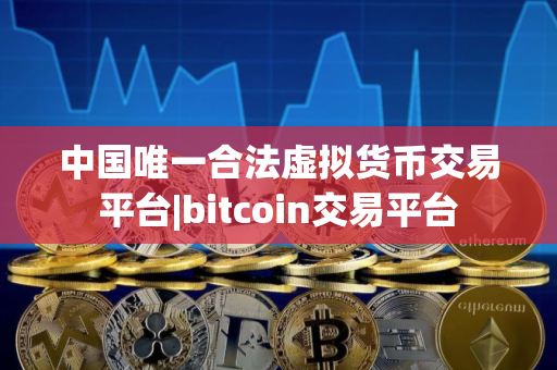中国唯一合法虚拟货币交易平台|bitcoin交易平台