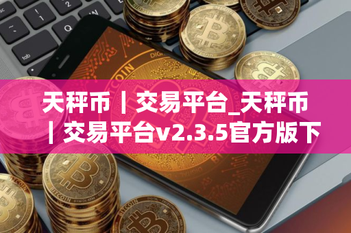 天秤币｜交易平台_天秤币｜交易平台v2.3.5官方版下载_天秤币｜交易平台官网版下载
