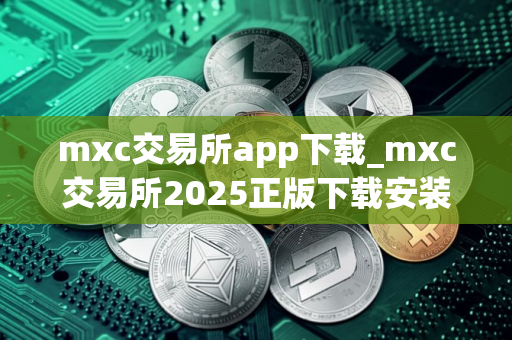 mxc交易所app下载_mxc交易所2025正版下载安装