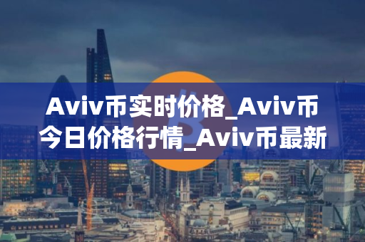 Aviv币实时价格_Aviv币今日价格行情_Aviv币最新消息