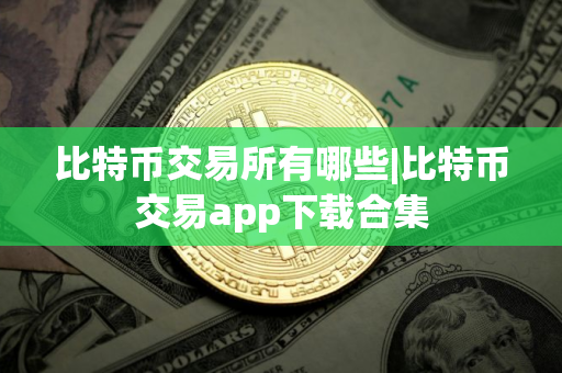 比特币交易所有哪些|比特币交易app下载合集