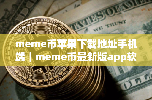 meme币苹果下载地址手机端｜meme币最新版app软件客户端