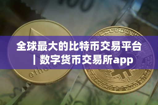 全球最大的比特币交易平台｜数字货币交易所app