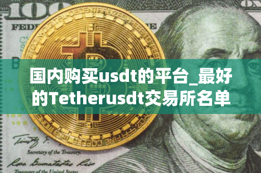 国内购买usdt的平台_最好的Tetherusdt交易所名单