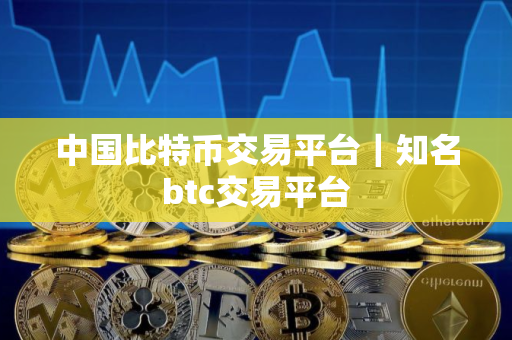 中国比特币交易平台｜知名btc交易平台
