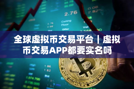 全球虚拟币交易平台｜虚拟币交易APP都要实名吗