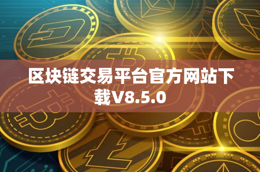 区块链交易平台官方网站下载V8.5.0