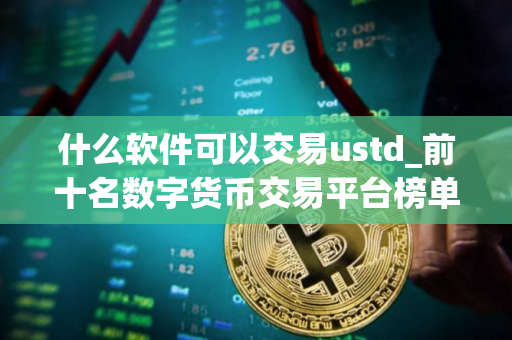 什么软件可以交易ustd_前十名数字货币交易平台榜单