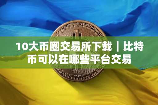 10大币圈交易所下载｜比特币可以在哪些平台交易
