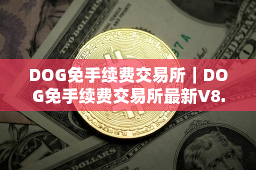 DOG免手续费交易所｜DOG免手续费交易所最新V8.5.7
