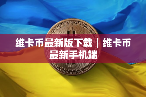 维卡币最新版下载｜维卡币最新手机端