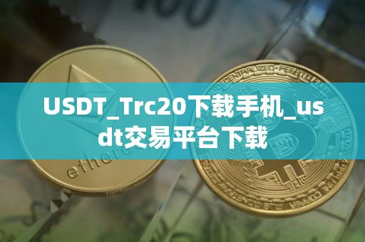 USDT_Trc20下载手机_usdt交易平台下载