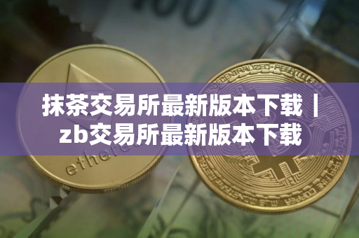 抹茶交易所最新版本下载｜zb交易所最新版本下载