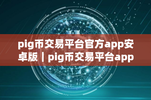 pig币交易平台官方app安卓版｜pig币交易平台app官网下载