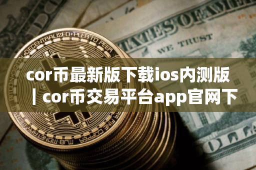 cor币最新版下载ios内测版｜cor币交易平台app官网下载