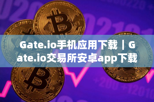 Gate.io手机应用下载｜Gate.io交易所安卓app下载