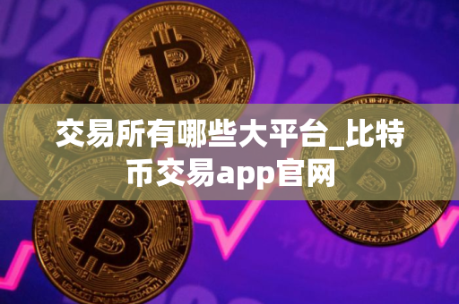 交易所有哪些大平台_比特币交易app官网